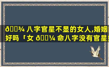 🌾 八字官星不显的女人,婚姻能好吗「女 🐼 命八字没有官星如何看姻缘」